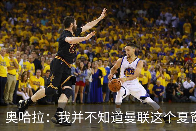 奥哈拉：我并不知道曼联这个夏窗是怎么了，本该力挺卡里克