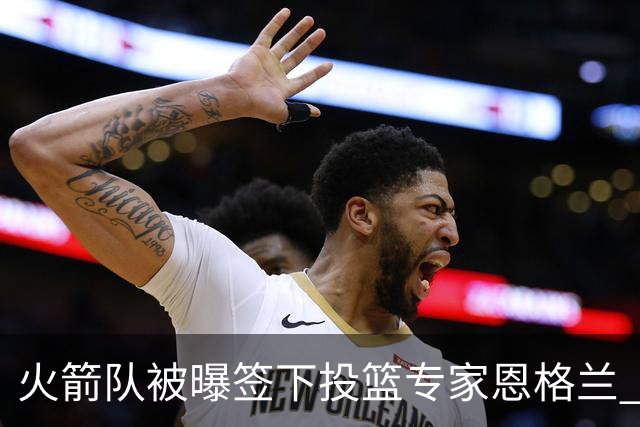 火箭队被曝签下投篮专家恩格兰 或成年轻核心解题密码