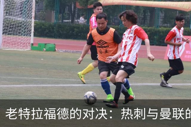 老特拉福德的对决：热刺与曼联的“谁更糟”之战